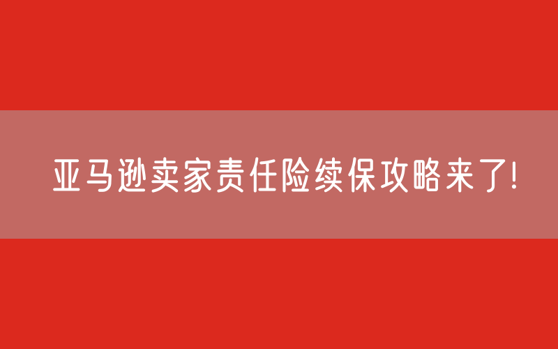 亚马逊卖家责任险续保攻略来了