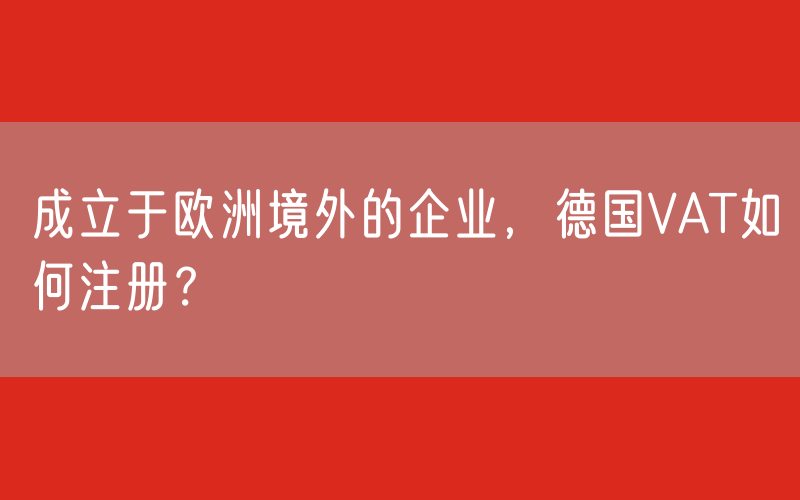 成立于欧洲境外的企业，德国VAT如何注册？