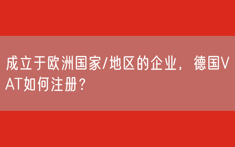  成立于欧洲国家/地区的企业，德国VAT如何注册？