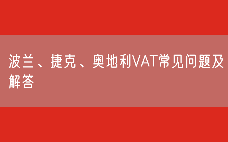 波兰、捷克、奥地利VAT常见问题及解答