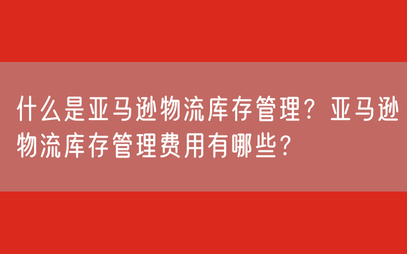 什么是亚马逊物流库存管理？亚马逊物流库存管理费用有哪些？