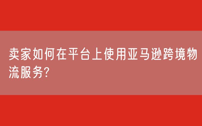 亚马逊跨境物流服务家平台操作指南 – 欧洲五国