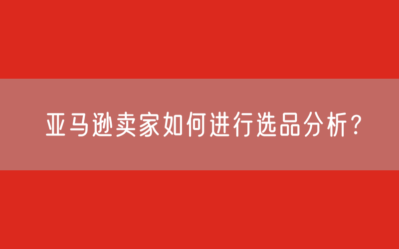 亚马逊卖家如何进行选品分析？