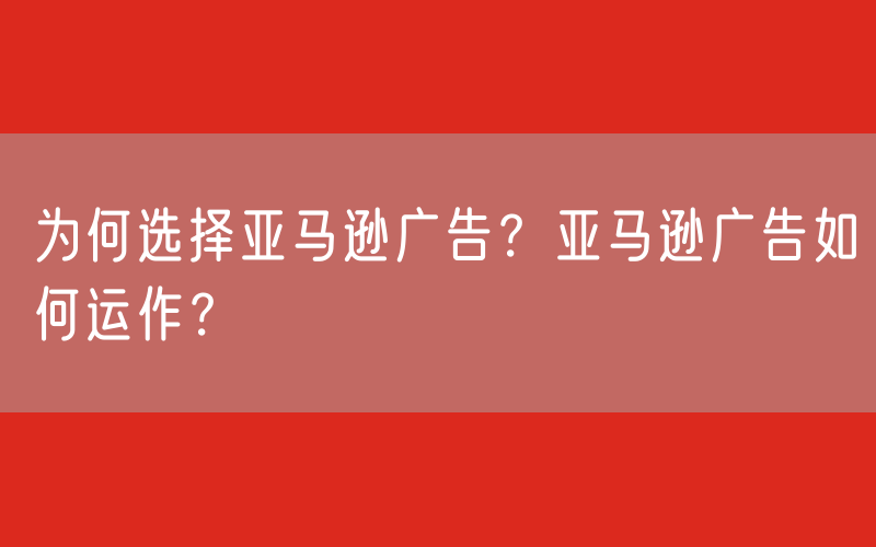 为何选择亚马逊广告？亚马逊广告如何运作？