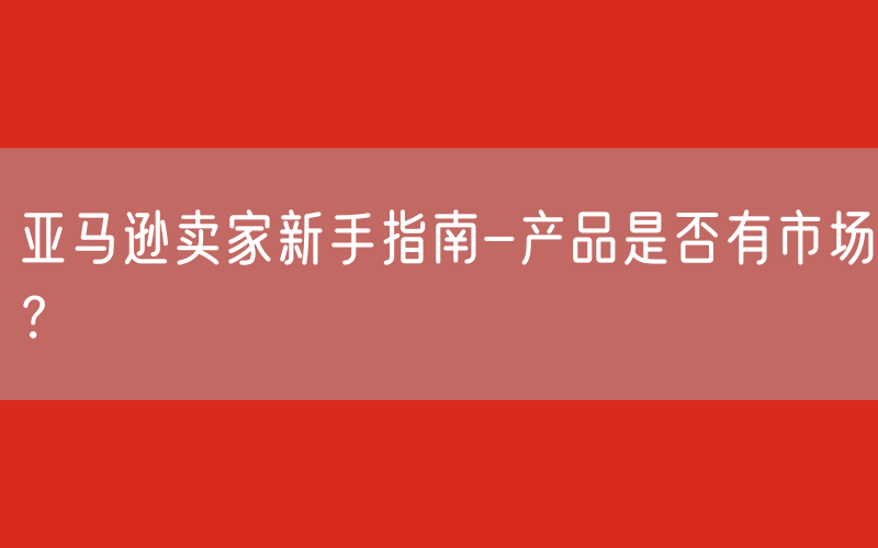 亚马逊卖家新手指南-产品是否有市场？