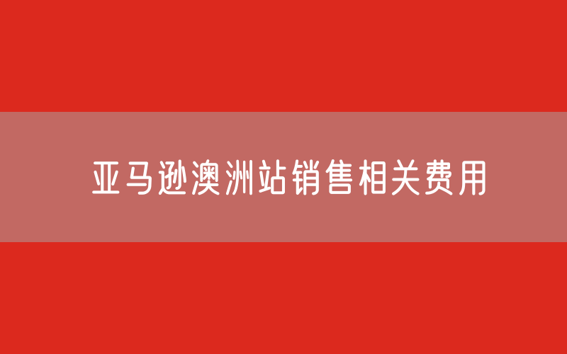 亚马逊澳洲站销售相关费用