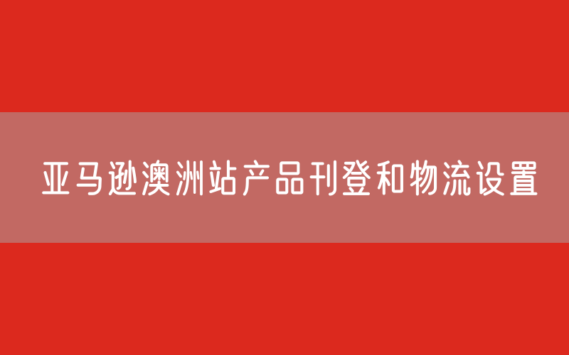 亚马逊澳洲站产品刊登和物流设置