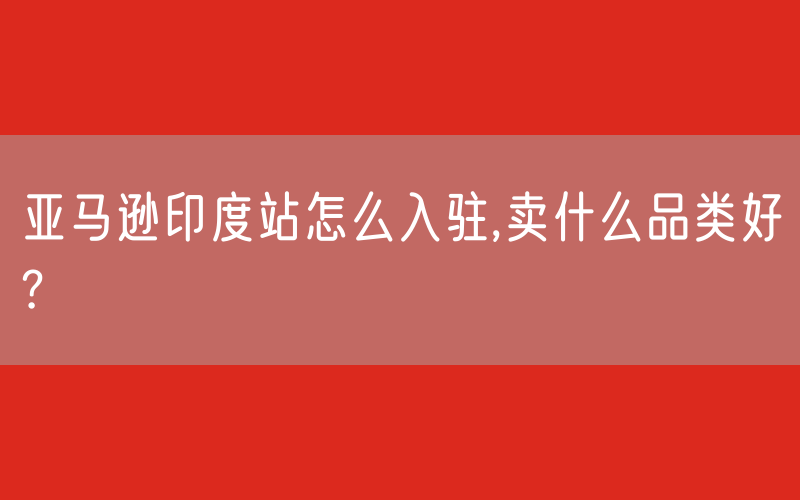 亚马逊印度站怎么入驻,卖什么品类好?