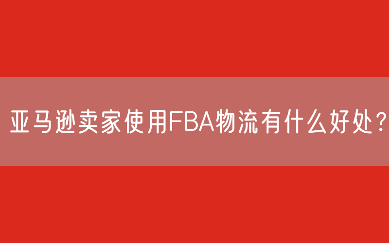 亚马逊卖家使用FBA物流有什么好处？