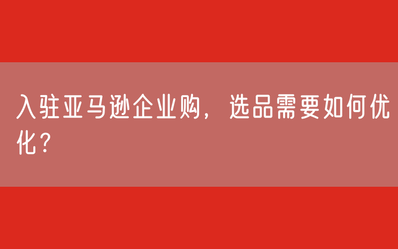 入驻亚马逊企业购，选品需要如何优化？