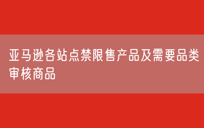 亚马逊各站点禁限售产品及需要品类审核商品