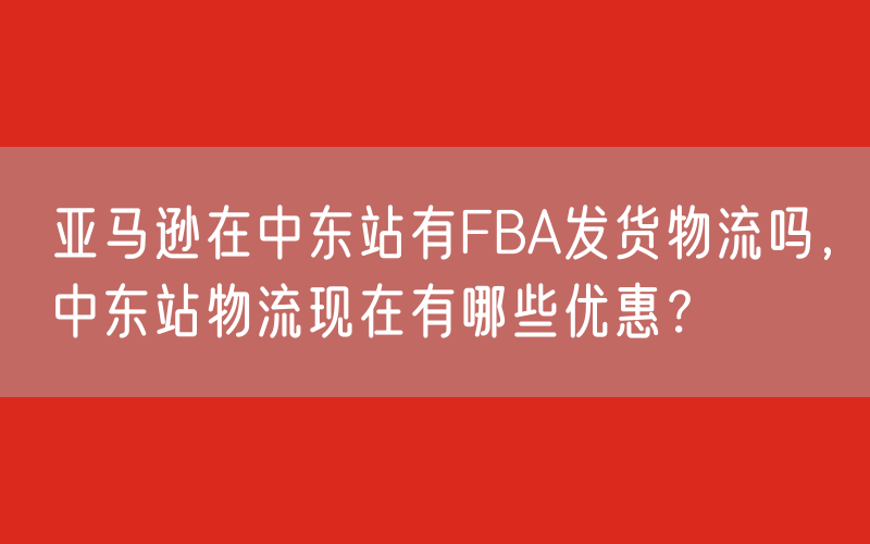 亚马逊在中东站有FBA发货物流吗，中东站物流现在有哪些优惠？