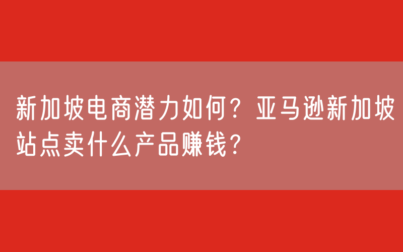 新加坡电商潜力如何？亚马逊新加坡站点卖什么产品赚钱？