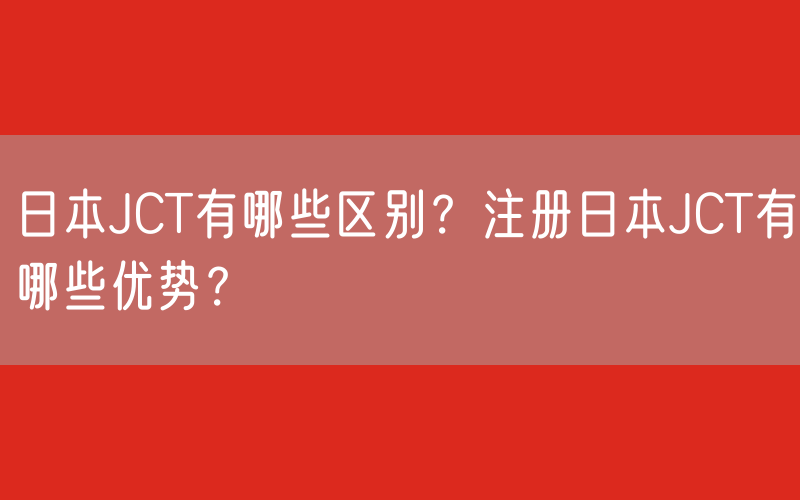 日本JCT有哪些区别？注册日本JCT有哪些优势？