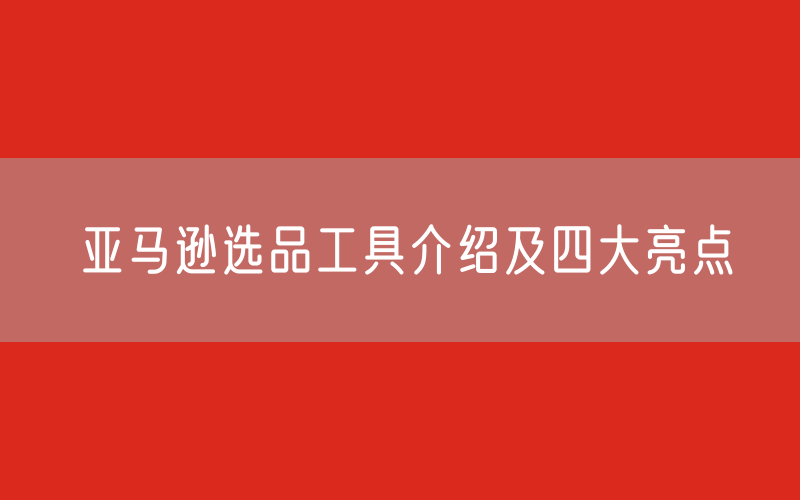 亚马逊选品工具介绍及四大亮点