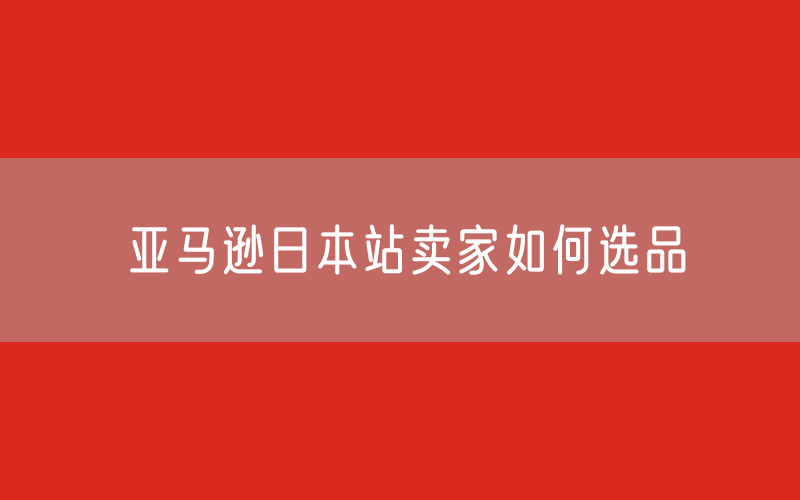 亚马逊日本站卖家如何选品