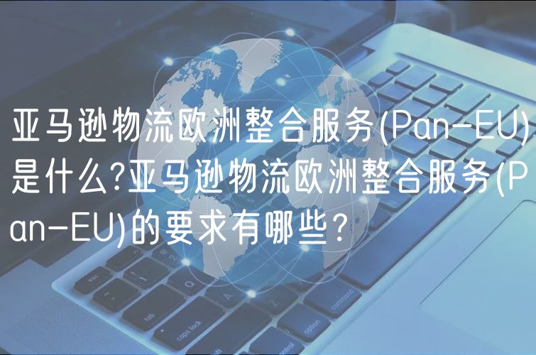 亚马逊物流欧洲整合服务(Pan-EU)是什么?亚马逊物流欧洲整合服务(Pan-E