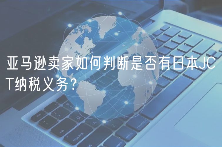 亚马逊卖家如何判断是否有日本JCT纳税义务？