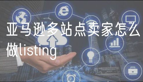 亚马逊多站点卖家怎么做listing