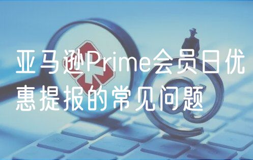 亚马逊Prime会员日优惠提报的常见问题