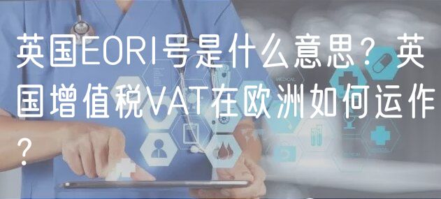 英国EORI号是什么意思？英国增值税VAT在欧洲如何运作？