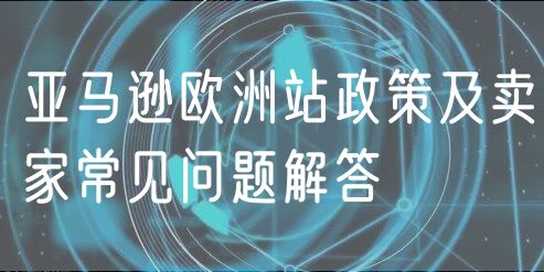 亚马逊欧洲站政策及卖家常见问题解答