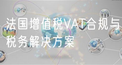 法国增值税VAT合规与税务解决方案