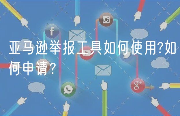 亚马逊举报工具如何使用?如何申请？