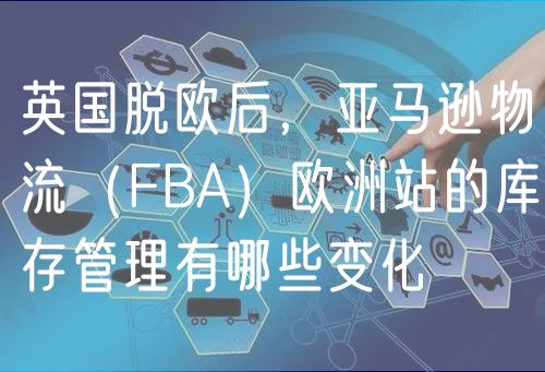 英国脱欧后，亚马逊物流（FBA）欧洲站的库存管理有哪些变化？