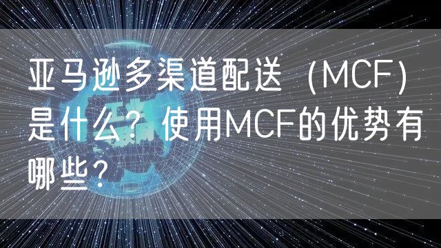 亚马逊多渠道配送（MCF）是什么？使用MCF的优势有哪些？