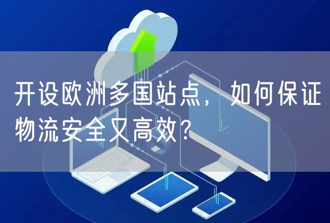 开设欧洲多国站点，如何保证物流安全又高效？