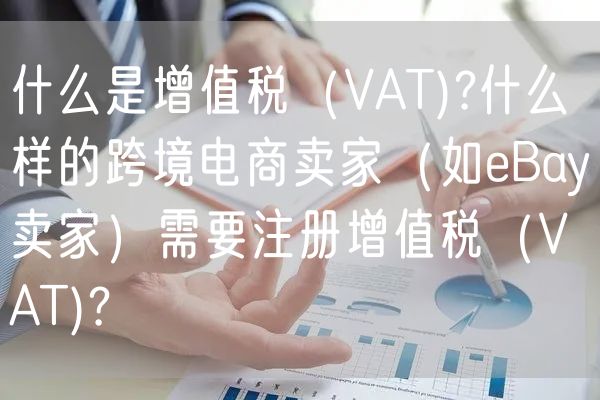 什么是增值税（VAT)?什么样的跨境电商卖家（如eBay卖家