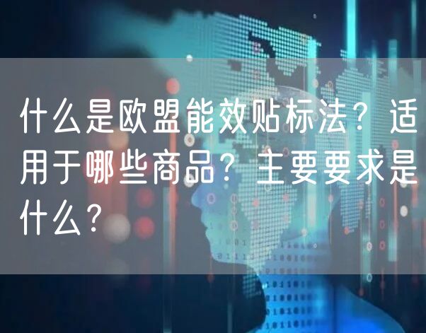 什么是欧盟能效贴标法？适用于哪些商品？主要要求是什么？