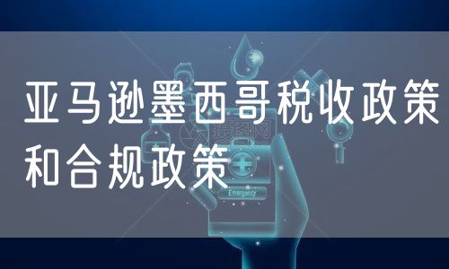 亚马逊墨西哥税收政策和合规政策