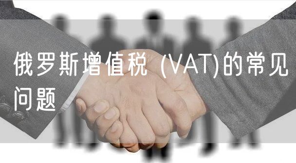 俄罗斯增值税 (VAT)的常见问题