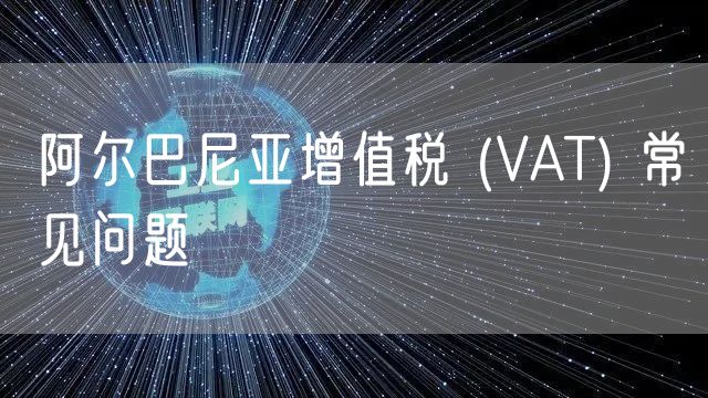 阿尔巴尼亚增值税 (VAT) 常见问题