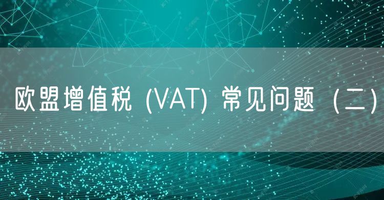 欧盟增值税 (VAT) 常见问题（二）