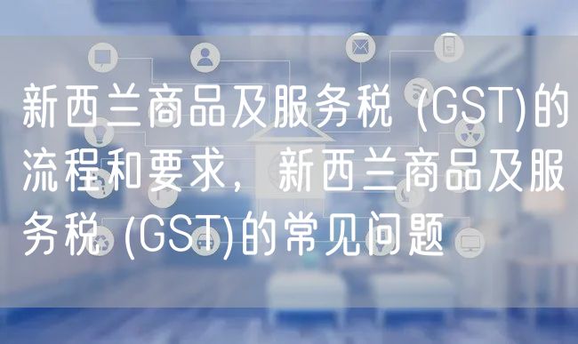 新西兰商品及服务税 (GST)的流程和要求，新西兰商品及服务税 (GST)的常见