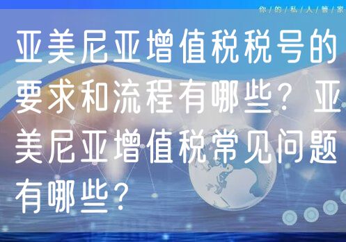 亚美尼亚增值税税号的要求和流程有哪些？亚美尼亚增值税常见问题有哪些？