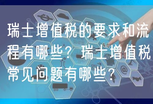 瑞士增值税的要求和流程有哪些？瑞士增值税常见问题有哪些？