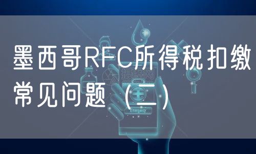 墨西哥RFC所得税扣缴常见问题（二）