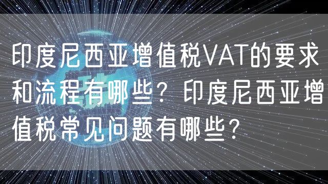 印度尼西亚增值税VAT的要求和流程有哪些？印度尼西亚增值税常