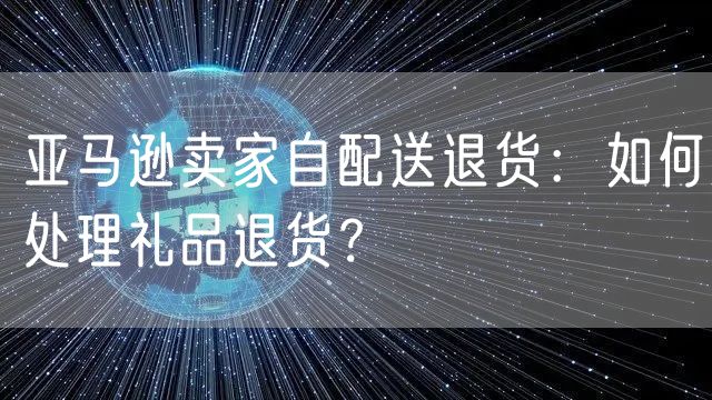 亚马逊卖家自配送退货：如何处理礼品退货？