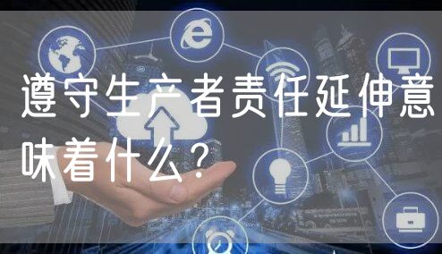 遵守生产者责任延伸意味着什么？