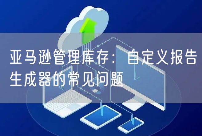 亚马逊管理库存：自定义报告生成器的常见问题