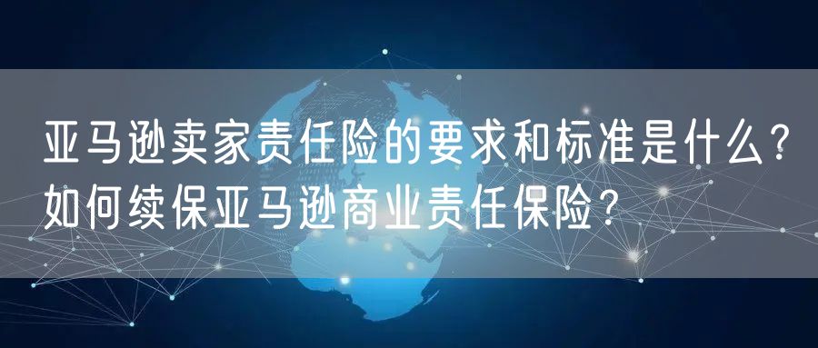 亚马逊卖家责任险的要求和标准是什么？如何续保亚马逊商业责任保