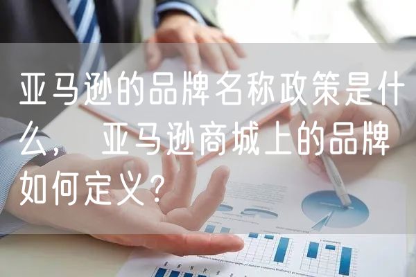 亚马逊的品牌名称政策是什么， 亚马逊商城上的品牌如何定义？