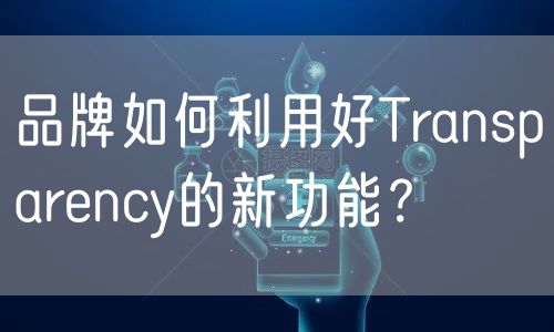 品牌如何利用好Transparency的新功能？