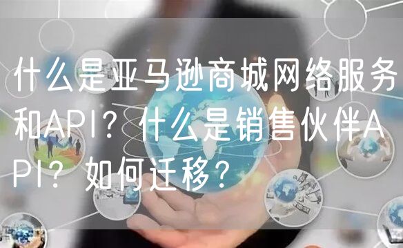 什么是亚马逊商城网络服务和API？什么是销售伙伴API？如何迁移？