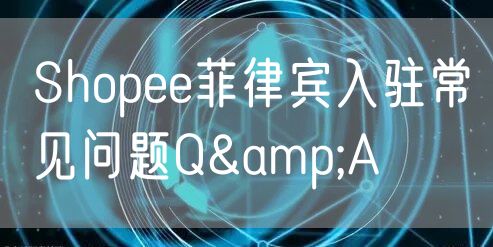 Shopee菲律宾入驻常见问题Q&A